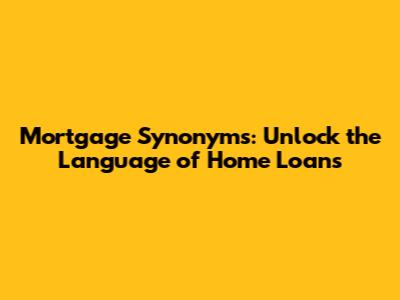 Mortgage Synonyms: Unlock the Language of Home Loans