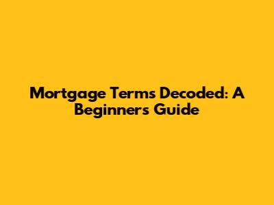 Mortgage Terms Decoded: A Beginner's Guide