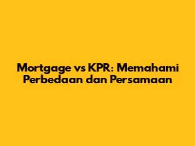 Mortgage vs KPR: Memahami Perbedaan dan Persamaan