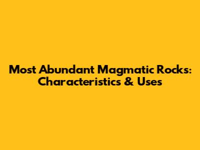 Most Abundant Magmatic Rocks: Characteristics & Uses