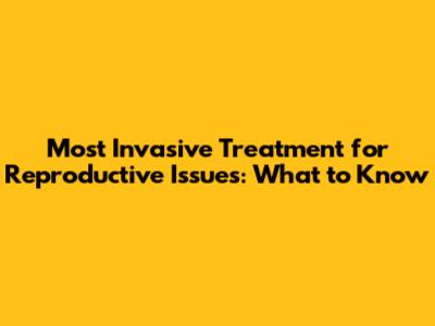 Most Invasive Treatment for Reproductive Issues: What to Know