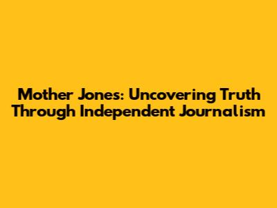 Mother Jones: Uncovering Truth Through Independent Journalism