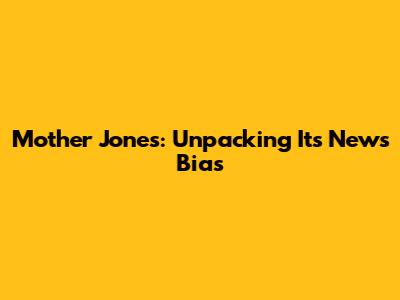 Mother Jones: Unpacking Its News Bias