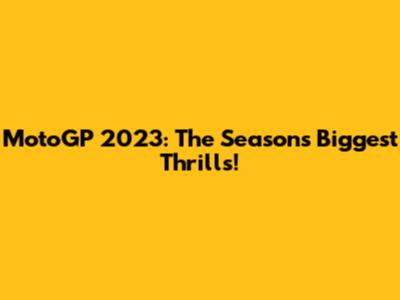 MotoGP 2023: The Season's Biggest Thrills!