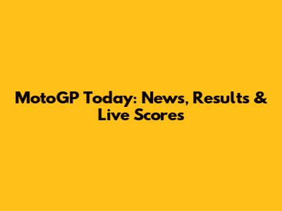 MotoGP Today: News, Results & Live Scores