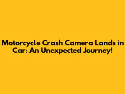 Motorcycle Crash Camera Lands in Car: An Unexpected Journey!