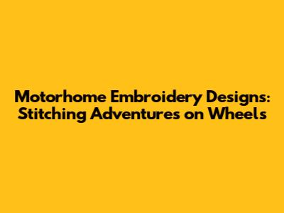 Motorhome Embroidery Designs: Stitching Adventures on Wheels