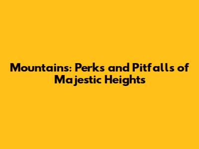Mountains: Perks and Pitfalls of Majestic Heights