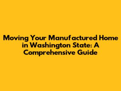 Moving Your Manufactured Home in Washington State: A Comprehensive Guide