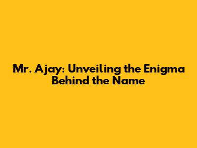 Mr. Ajay: Unveiling the Enigma Behind the Name