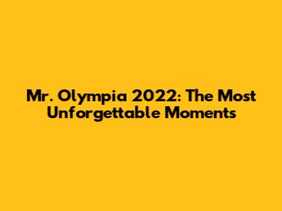 Mr. Olympia 2022: The Most Unforgettable Moments