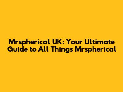 Mrspherical UK: Your Ultimate Guide to All Things Mrspherical