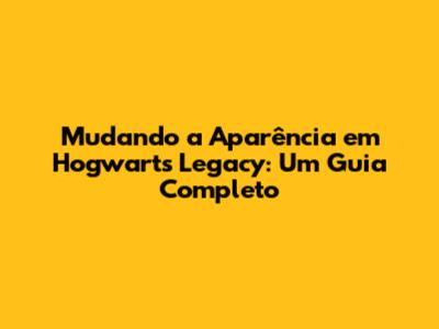 Mudando a Aparência em Hogwarts Legacy: Um Guia Completo