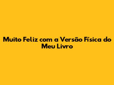 Muito Feliz com a Versão Física do Meu Livro