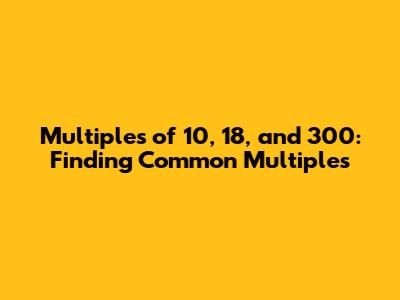 Multiples of 10, 18, and 300: Finding Common Multiples