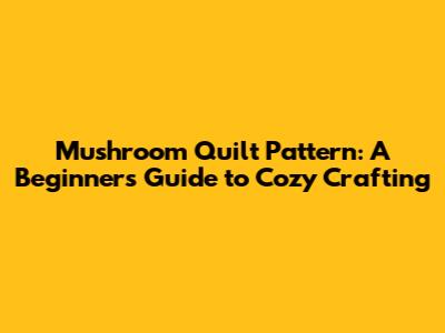 Mushroom Quilt Pattern: A Beginner's Guide to Cozy Crafting