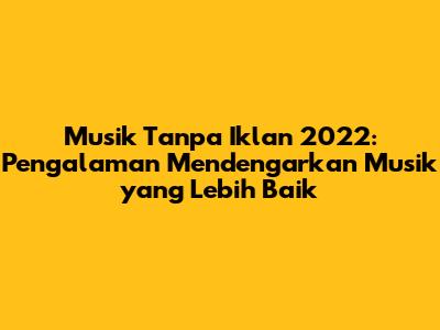 Musik Tanpa Iklan 2022: Pengalaman Mendengarkan Musik yang Lebih Baik