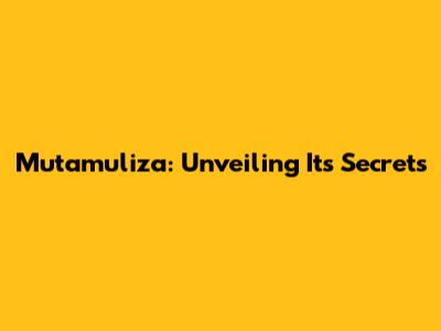 Mutamuliza: Unveiling Its Secrets