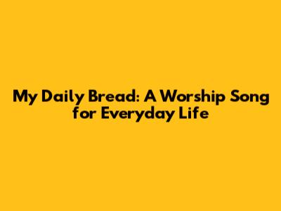 My Daily Bread: A Worship Song for Everyday Life