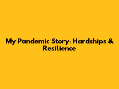 My Pandemic Story: Hardships & Resilience