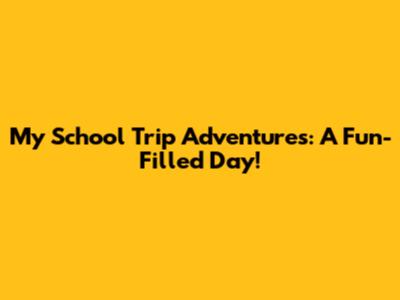 My School Trip Adventures: A Fun-Filled Day!