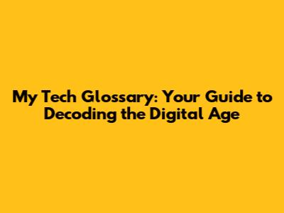 My Tech Glossary: Your Guide to Decoding the Digital Age