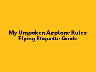 My Unspoken Airplane Rules: Flying Etiquette Guide