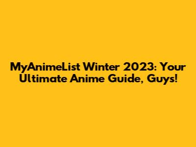 MyAnimeList Winter 2023: Your Ultimate Anime Guide, Guys!