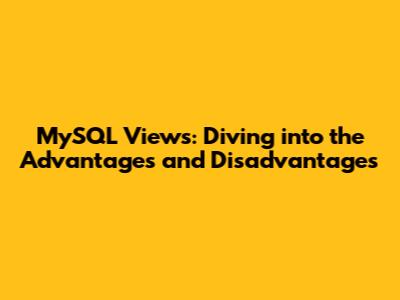 MySQL Views: Diving into the Advantages and Disadvantages