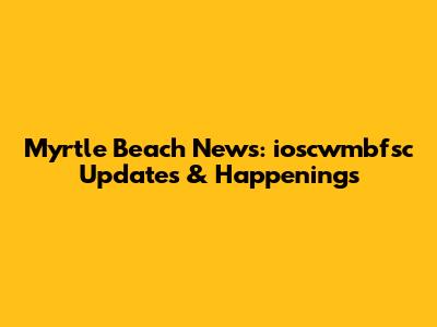 Myrtle Beach News: ioscwmbfsc Updates & Happenings
