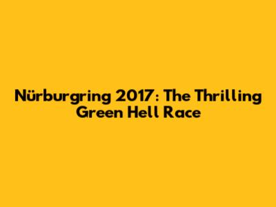 Nürburgring 2017: The Thrilling Green Hell Race
