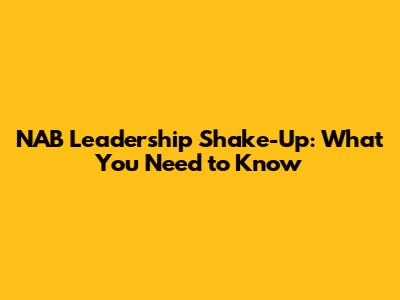 NAB Leadership Shake-Up: What You Need to Know