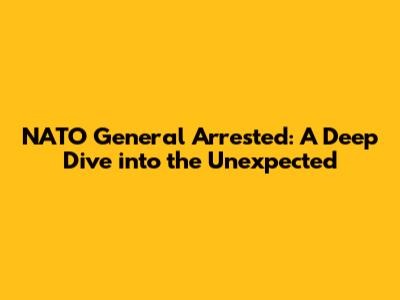 NATO General Arrested: A Deep Dive into the Unexpected