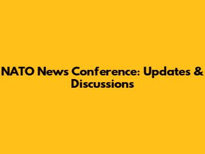NATO News Conference: Updates & Discussions