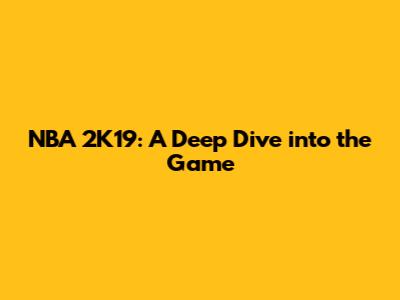 NBA 2K19: A Deep Dive into the Game