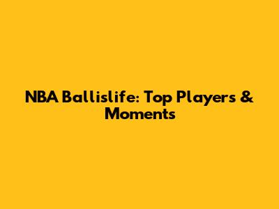 NBA Ballislife: Top Players & Moments