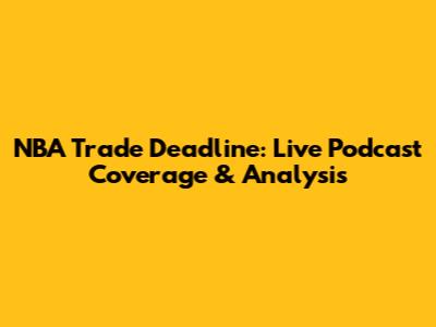 NBA Trade Deadline: Live Podcast Coverage & Analysis