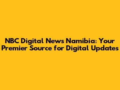 NBC Digital News Namibia: Your Premier Source for Digital Updates