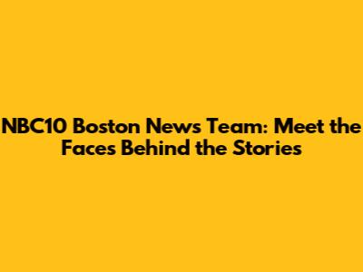 NBC10 Boston News Team: Meet the Faces Behind the Stories