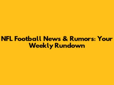 NFL Football News & Rumors: Your Weekly Rundown