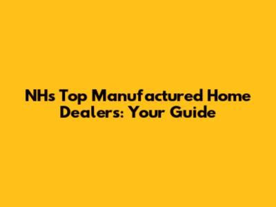 NH's Top Manufactured Home Dealers: Your Guide