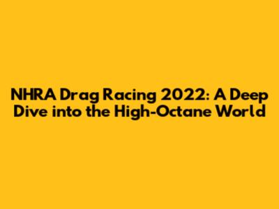 NHRA Drag Racing 2022: A Deep Dive into the High-Octane World