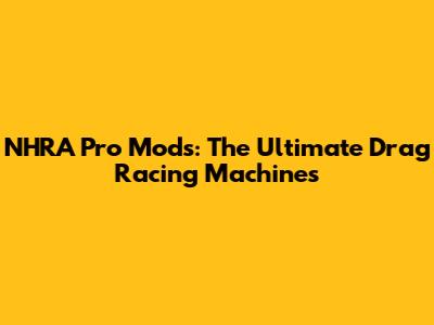 NHRA Pro Mods: The Ultimate Drag Racing Machines