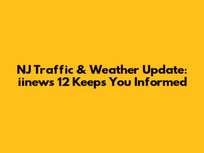 NJ Traffic & Weather Update: iinews 12 Keeps You Informed