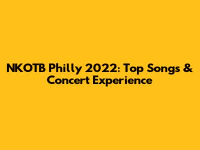 NKOTB Philly 2022: Top Songs & Concert Experience