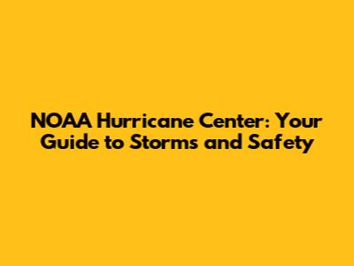 NOAA Hurricane Center: Your Guide to Storms and Safety