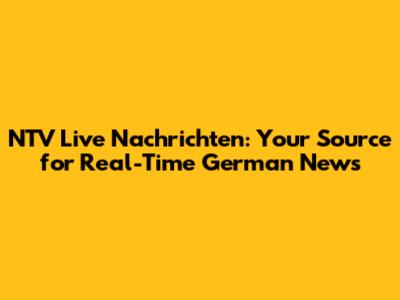 NTV Live Nachrichten: Your Source for Real-Time German News