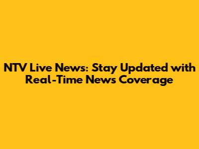 NTV Live News: Stay Updated with Real-Time News Coverage