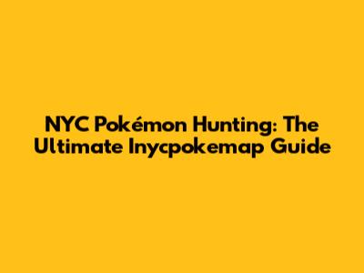 NYC Pokémon Hunting: The Ultimate Inycpokemap Guide