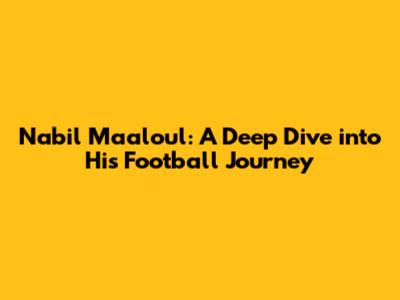 Nabil Maaloul: A Deep Dive into His Football Journey